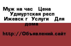 Муж на час › Цена ­ 500 - Удмуртская респ., Ижевск г. Услуги » Для дома   